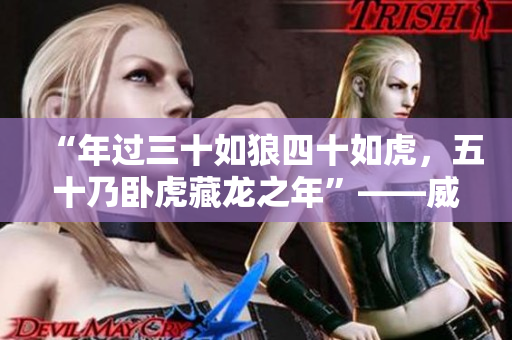 “年过三十如狼四十如虎，五十乃卧虎藏龙之年”——威武雄壮之时已至