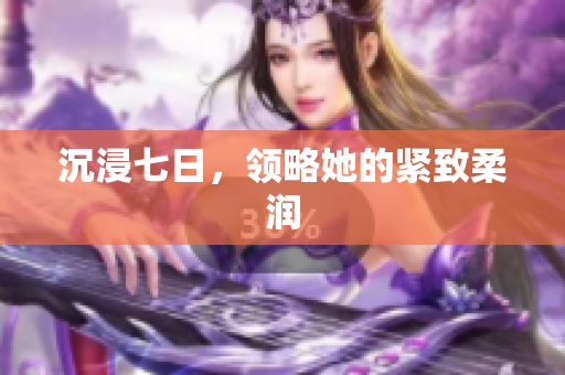 沉浸七日，领略她的紧致柔润