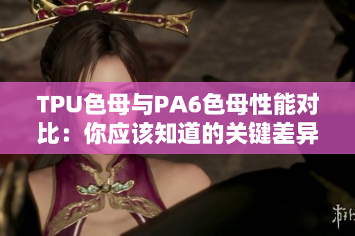 TPU色母与PA6色母性能对比：你应该知道的关键差异