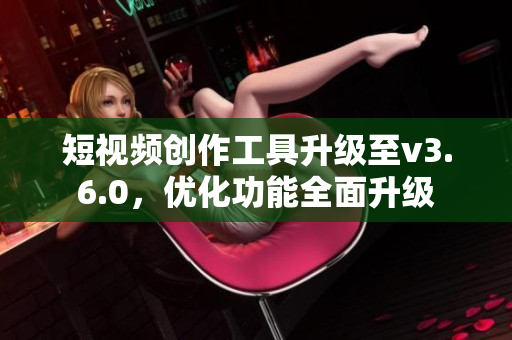 短视频创作工具升级至v3.6.0，优化功能全面升级