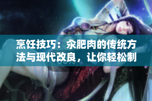 烹饪技巧：汆肥肉的传统方法与现代改良，让你轻松制作美味多汁的肥肉料理