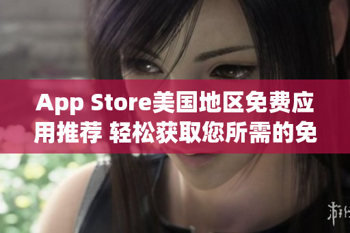 App Store美国地区免费应用推荐 轻松获取您所需的免费应用