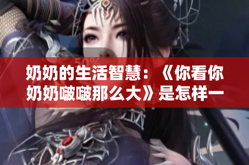 奶奶的生活智慧：《你看你奶奶啵啵那么大》是怎样一首歌？