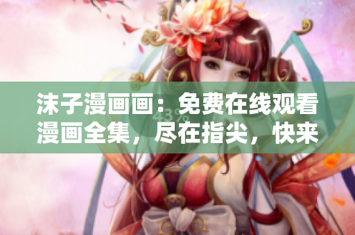 沫子漫画画：免费在线观看漫画全集，尽在指尖，快来畅享阅读乐趣