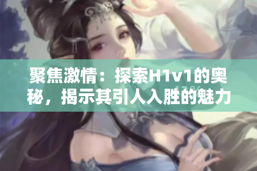 聚焦激情：探索H1v1的奥秘，揭示其引人入胜的魅力