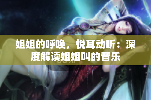 姐姐的呼唤，悦耳动听：深度解读姐姐叫的音乐