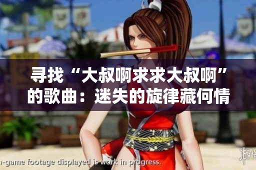 寻找“大叔啊求求大叔啊”的歌曲：迷失的旋律藏何情愫？