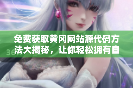 免费获取黄冈网站源代码方法大揭秘，让你轻松拥有自己的在线平台