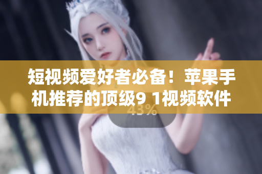 短视频爱好者必备！苹果手机推荐的顶级9 1视频软件安装指南