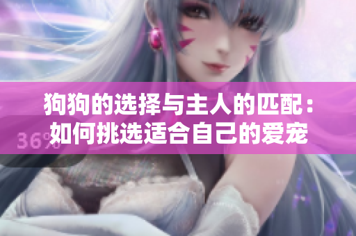 狗狗的选择与主人的匹配：如何挑选适合自己的爱宠