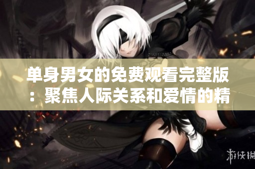 单身男女的免费观看完整版：聚焦人际关系和爱情的精彩故事