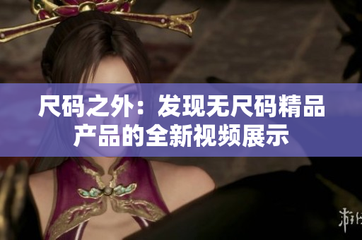 尺码之外：发现无尺码精品产品的全新视频展示