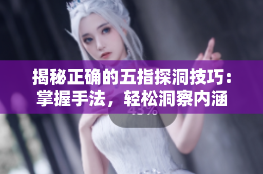 揭秘正确的五指探洞技巧：掌握手法，轻松洞察内涵