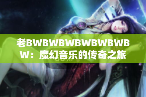 老BWBWBWBWBWBWBW：魔幻音乐的传奇之旅