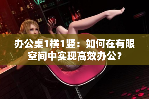 办公桌1横1竖：如何在有限空间中实现高效办公？