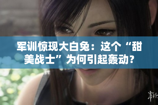 军训惊现大白兔：这个“甜美战士”为何引起轰动？