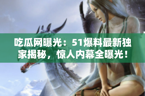 吃瓜网曝光：51爆料最新独家揭秘，惊人内幕全曝光！
