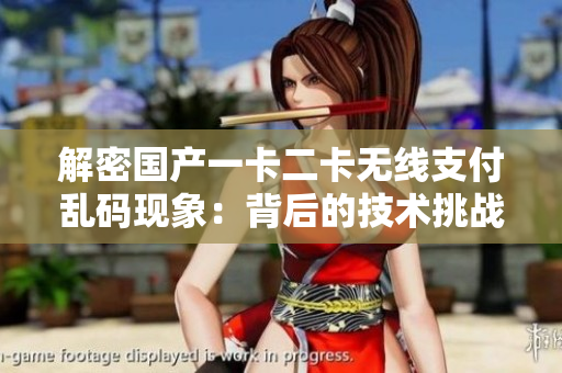 解密国产一卡二卡无线支付乱码现象：背后的技术挑战与解决方案