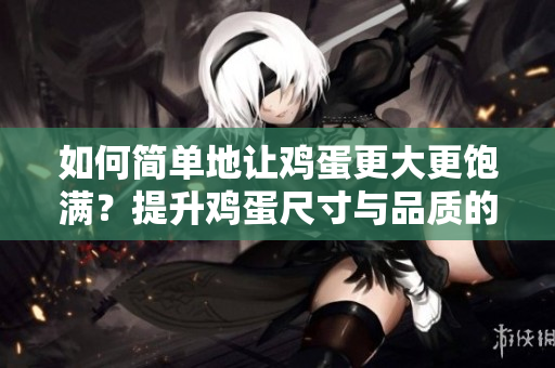 如何简单地让鸡蛋更大更饱满？提升鸡蛋尺寸与品质的简便方法分享