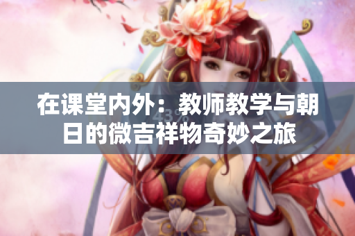 在课堂内外：教师教学与朝日的微吉祥物奇妙之旅