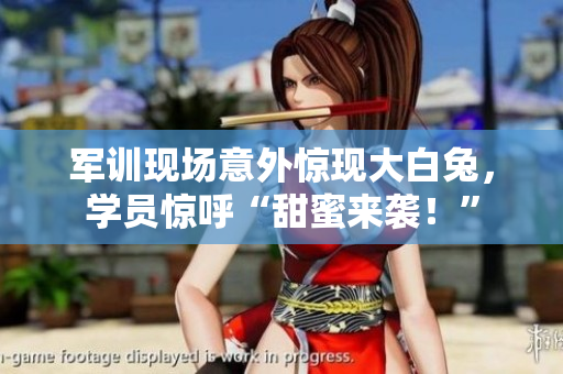 军训现场意外惊现大白兔，学员惊呼“甜蜜来袭！”