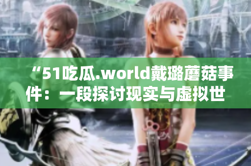 “51吃瓜.world戴璐蘑菇事件：一段探讨现实与虚拟世界交汇的故事”