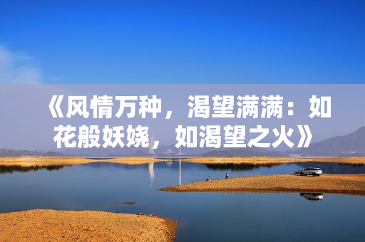 《风情万种，渴望满满：如花般妖娆，如渴望之火》