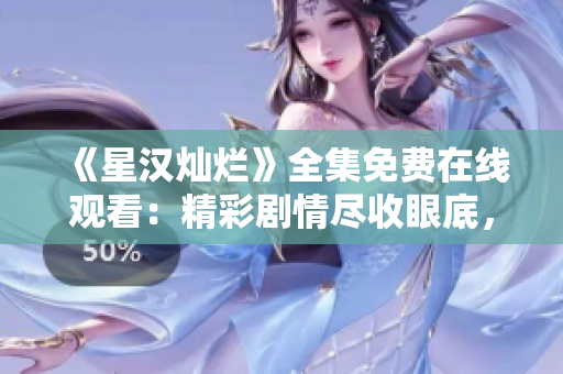 《星汉灿烂》全集免费在线观看：精彩剧情尽收眼底，惊艳视听体验不容错过!