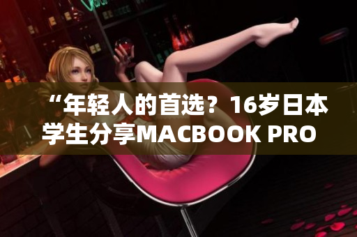 “年轻人的首选？16岁日本学生分享MACBOOK PRO使用体验与感受”