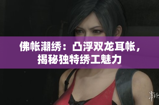 佛帐潮绣：凸浮双龙耳帐，揭秘独特绣工魅力