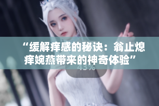 “缓解痒感的秘诀：翁止熄痒婉燕带来的神奇体验”