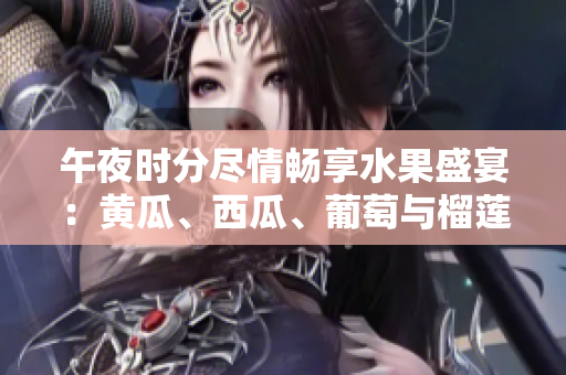 午夜时分尽情畅享水果盛宴：黄瓜、西瓜、葡萄与榴莲引发饕餮之欢