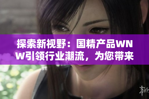 探索新视野：国精产品WNW引领行业潮流，为您带来全新体验