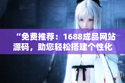 “免费推荐：1688成品网站源码，助您轻松搭建个性化电商平台！”