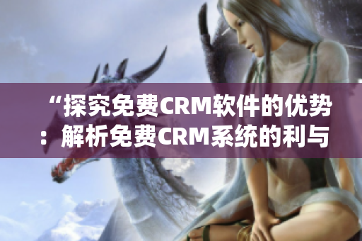 “探究免费CRM软件的优势：解析免费CRM系统的利与弊”