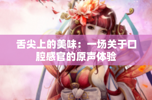 舌尖上的美味：一场关于口腔感官的原声体验