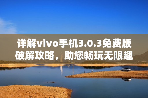 详解vivo手机3.0.3免费版破解攻略，助您畅玩无限趣味
