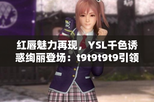 红唇魅力再现，YSL千色诱惑绚丽登场：t9t9t9t9引领时尚风潮