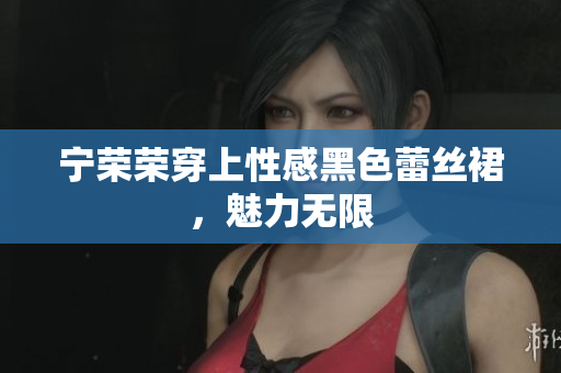 宁荣荣穿上性感黑色蕾丝裙，魅力无限