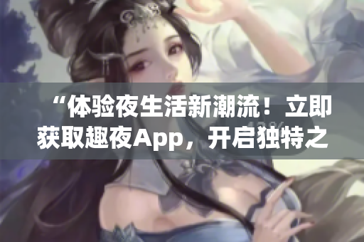 “体验夜生活新潮流！立即获取趣夜App，开启独特之旅！”
