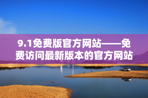 9.1免费版官方网站——免费访问最新版本的官方网站