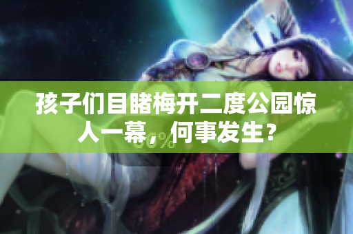 孩子们目睹梅开二度公园惊人一幕，何事发生？