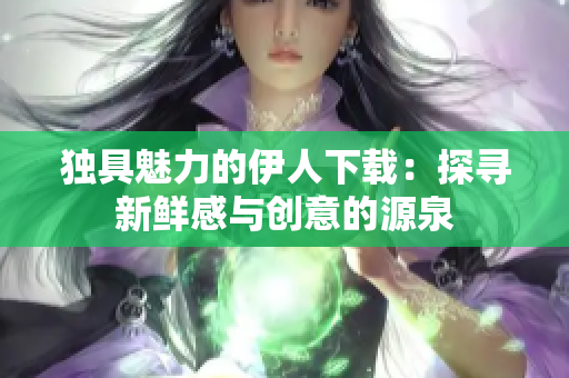 独具魅力的伊人下载：探寻新鲜感与创意的源泉
