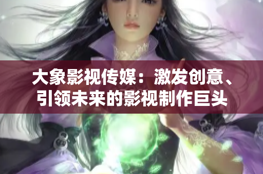 大象影视传媒：激发创意、引领未来的影视制作巨头