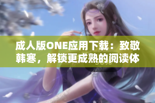 成人版ONE应用下载：致敬韩寒，解锁更成熟的阅读体验