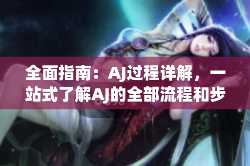 全面指南：AJ过程详解，一站式了解AJ的全部流程和步骤