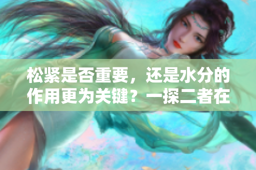松紧是否重要，还是水分的作用更为关键？一探二者在健康生活中的重要性