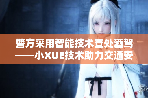 警方采用智能技术查处酒驾——小XUE技术助力交通安全