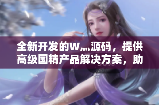 全新开发的W灬源码，提供高级国精产品解决方案，助您开启卓越编程之旅