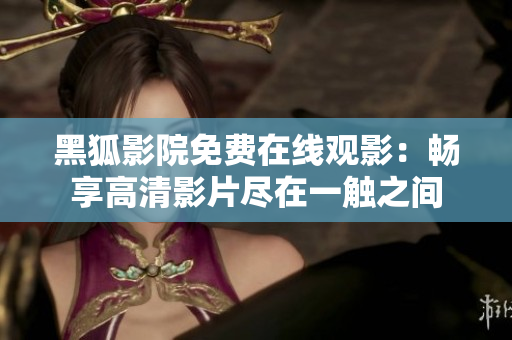 黑狐影院免费在线观影：畅享高清影片尽在一触之间